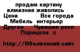 продам картину алмазная живопись  › Цена ­ 2 300 - Все города Мебель, интерьер » Другое   . Чувашия респ.,Порецкое. с.